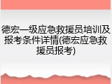 德宏一级应急救援员培训及报考条件详情(德宏应急救援员报考)
