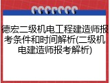 德宏二级机电工程建造师报考条件和时间解析(二级机电建造师报考解析)