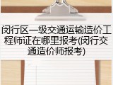 闵行区一级交通运输造价工程师证在哪里报考(闵行交通造价师报考)