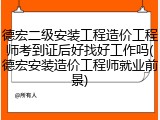 德宏二级安装工程造价工程师考到证后好找好工作吗(德宏安装造价工程师就业前景)