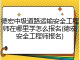 德宏中级道路运输安全工程师在哪里学怎么报名(德宏安全工程师报名)