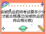 安顺执业药师考试要多少分才能合格通过(安顺执业药师合格分数)