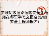 安顺初级道路运输安全工程师在哪里学怎么报名(安顺安全工程师报名)