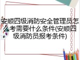 安顺四级消防安全管理员怎么考需要什么条件(安顺四级消防员报考条件)