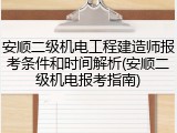 安顺二级机电工程建造师报考条件和时间解析(安顺二级机电报考指南)