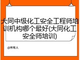 大同中级化工安全工程师培训机构哪个最好(大同化工安全师培训)