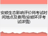 安顺生态影响评价师考试时间地点及费用(安顺环评考试详情)