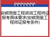 安顺测量工程咨询工程师证报考具体要求(安顺测量工程师证报考条件)