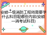 安顺一级消防工程师需要学什么科目呢哪些内容(安顺一消考试科目)