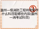 惠州一级消防工程师需要学什么科目呢哪些内容(惠州一消考试科目)