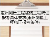 惠州测量工程咨询工程师证报考具体要求(惠州测量工程师证报考条件)