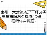 惠州土木建筑监理工程师需要年审吗怎么操作(监理工程师年审流程)