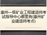 惠州一级矿业工程建造师考试指导中心哪里有(惠州矿业建造师考点)