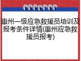 惠州一级应急救援员培训及报考条件详情(惠州应急救援员报考)