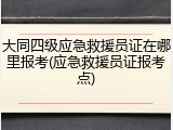大同四级应急救援员证在哪里报考(应急救援员证报考点)