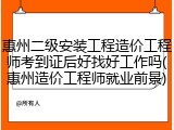 惠州二级安装工程造价工程师考到证后好找好工作吗(惠州造价工程师就业前景)