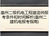惠州二级机电工程建造师报考条件和时间解析(惠州二建机电报考指南)