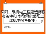岳阳二级机电工程建造师报考条件和时间解析(岳阳二建机电报考指南)