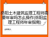 岳阳土木建筑监理工程师需要年审吗怎么操作(岳阳监理工程师年审指南)