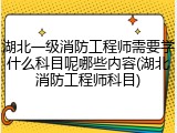 湖北一级消防工程师需要学什么科目呢哪些内容(湖北消防工程师科目)