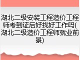 湖北二级安装工程造价工程师考到证后好找好工作吗(湖北二级造价工程师就业前景)
