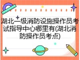 湖北一级消防设施操作员考试指导中心哪里有(湖北消防操作员考点)