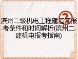 滨州二级机电工程建造师报考条件和时间解析(滨州二建机电报考指南)