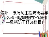 滨州一级消防工程师需要学什么科目呢哪些内容(滨州一级消防工程师科目)