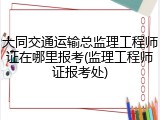 大同交通运输总监理工程师证在哪里报考(监理工程师证报考处)