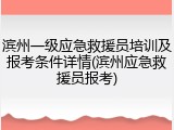 滨州一级应急救援员培训及报考条件详情(滨州应急救援员报考)