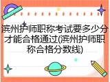 滨州护师职称考试要多少分才能合格通过(滨州护师职称合格分数线)