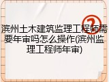 滨州土木建筑监理工程师需要年审吗怎么操作(滨州监理工程师年审)
