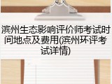 滨州生态影响评价师考试时间地点及费用(滨州环评考试详情)
