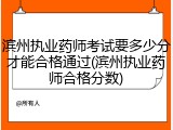滨州执业药师考试要多少分才能合格通过(滨州执业药师合格分数)