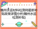 赣州水运材料检测师最新补贴政策详情分析(赣州水运检测补贴)