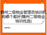 赣州二级物业管理员培训机构哪个最好(赣州二级物业培训优选)