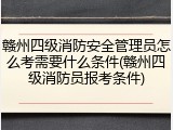 赣州四级消防安全管理员怎么考需要什么条件(赣州四级消防员报考条件)