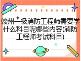 赣州一级消防工程师需要学什么科目呢哪些内容(消防工程师考试科目)