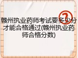 赣州执业药师考试要多少分才能合格通过(赣州执业药师合格分数)
