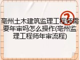 亳州土木建筑监理工程师需要年审吗怎么操作(亳州监理工程师年审流程)