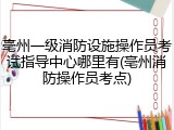 亳州一级消防设施操作员考试指导中心哪里有(亳州消防操作员考点)