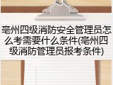 亳州四级消防安全管理员怎么考需要什么条件(亳州四级消防管理员报考条件)