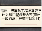 亳州一级消防工程师需要学什么科目呢哪些内容(亳州一级消防工程师考试科目)