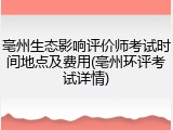 亳州生态影响评价师考试时间地点及费用(亳州环评考试详情)