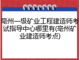 亳州一级矿业工程建造师考试指导中心哪里有(亳州矿业建造师考点)