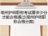 亳州护师职称考试要多少分才能合格通过(亳州护师职称合格分数)