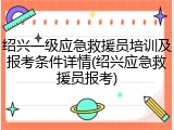 绍兴一级应急救援员培训及报考条件详情(绍兴应急救援员报考)
