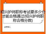 绍兴护师职称考试要多少分才能合格通过(绍兴护师职称合格分数)