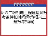 绍兴二级机电工程建造师报考条件和时间解析(绍兴二建报考指南)