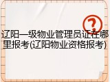 辽阳一级物业管理员证在哪里报考(辽阳物业资格报考)